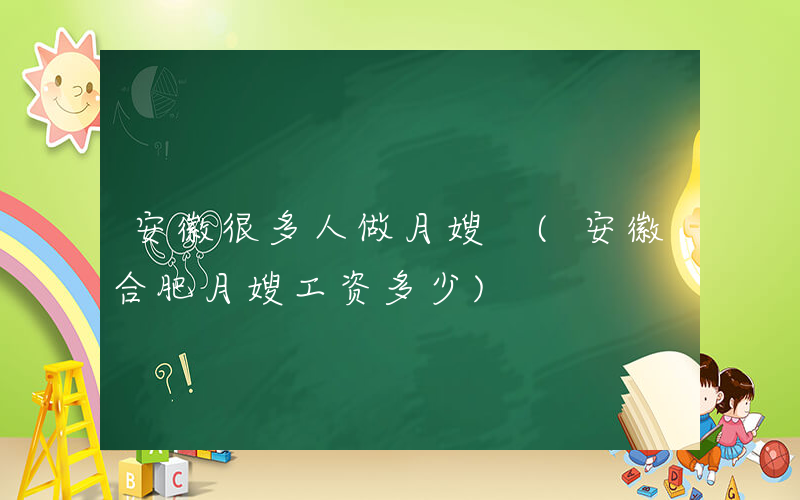 安徽很多人做月嫂 (安徽合肥月嫂工资多少)